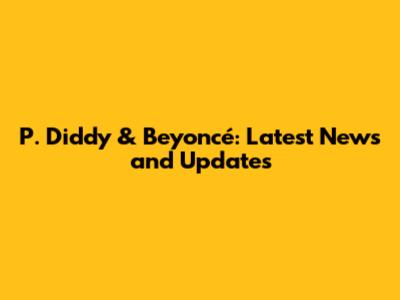 P. Diddy & Beyoncé: Latest News and Updates