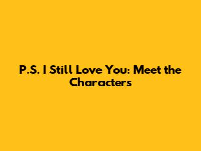 P.S. I Still Love You: Meet the Characters