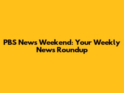 PBS News Weekend: Your Weekly News Roundup