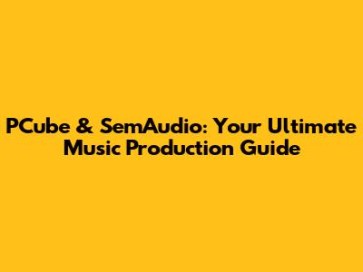 PCube & SemAudio: Your Ultimate Music Production Guide