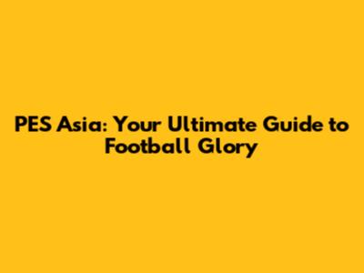 PES Asia: Your Ultimate Guide to Football Glory