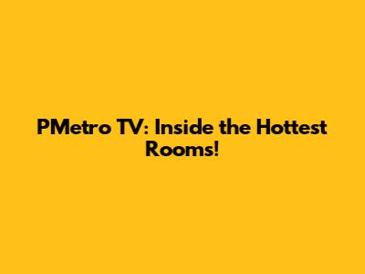 PMetro TV: Inside the Hottest Rooms!