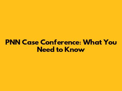 PNN Case Conference: What You Need to Know