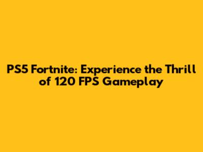 PS5 Fortnite: Experience the Thrill of 120 FPS Gameplay