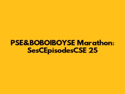 PSE&BOBOIBOYSE Marathon: SesCEpisodesCSE 25