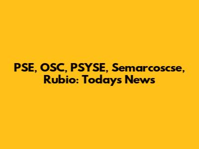PSE, OSC, PSYSE, Semarcoscse, Rubio: Today's News