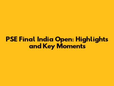 PSE Final India Open: Highlights and Key Moments