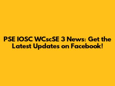 PSE IOSC WCscSE 3 News: Get the Latest Updates on Facebook!