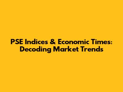 PSE Indices & Economic Times: Decoding Market Trends