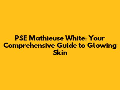 PSE Mathieuse White: Your Comprehensive Guide to Glowing Skin