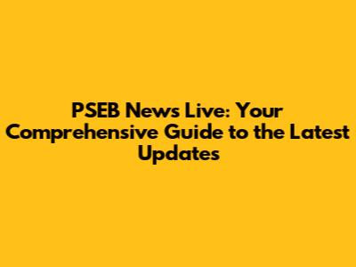 PSEB News Live: Your Comprehensive Guide to the Latest Updates