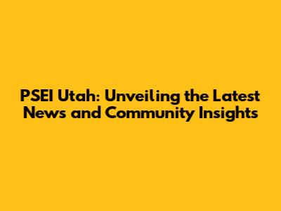 PSEI Utah: Unveiling the Latest News and Community Insights