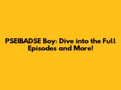 PSEIBADSE Boy: Dive into the Full Episodes and More!