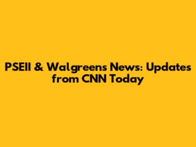 PSEII & Walgreens News: Updates from CNN Today