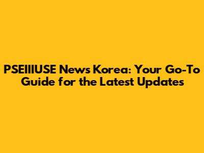 PSEIIIUSE News Korea: Your Go-To Guide for the Latest Updates