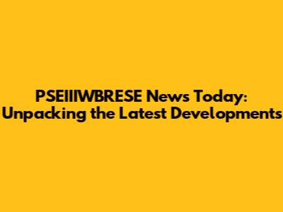 PSEIIIWBRESE News Today: Unpacking the Latest Developments