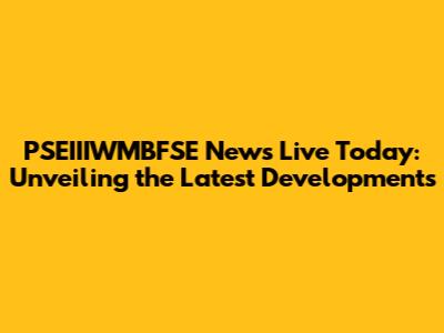 PSEIIIWMBFSE News Live Today: Unveiling the Latest Developments