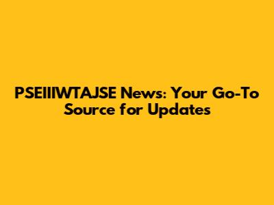 PSEIIIWTAJSE News: Your Go-To Source for Updates