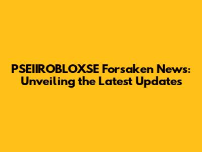 PSEIIROBLOXSE Forsaken News: Unveiling the Latest Updates