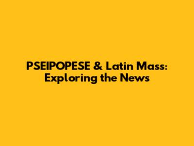 PSEIPOPESE & Latin Mass: Exploring the News