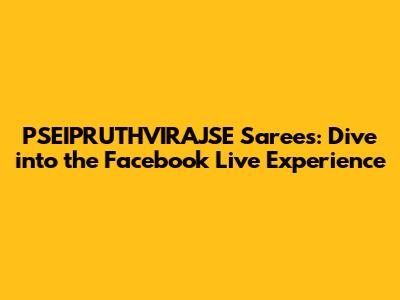 PSEIPRUTHVIRAJSE Sarees: Dive into the Facebook Live Experience