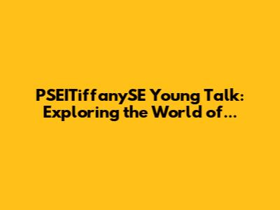 PSEITiffanySE Young Talk: Exploring the World of...