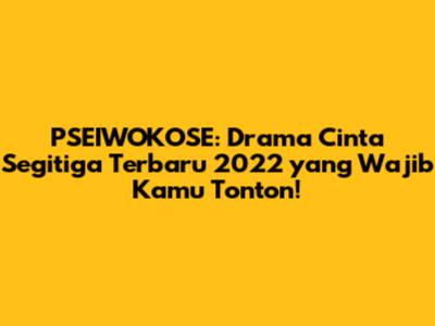 PSEIWOKOSE: Drama Cinta Segitiga Terbaru 2022 yang Wajib Kamu Tonton!