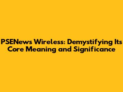 PSENews Wireless: Demystifying Its Core Meaning and Significance