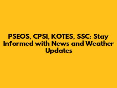PSEOS, CPSI, KOTES, SSC: Stay Informed with News and Weather Updates