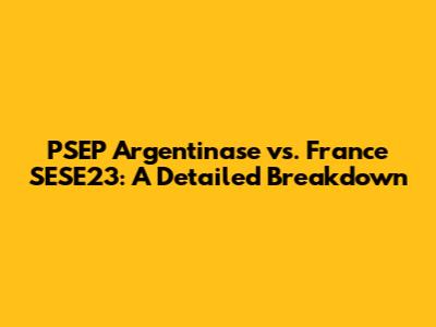 PSEP Argentinase vs. France SESE23: A Detailed Breakdown
