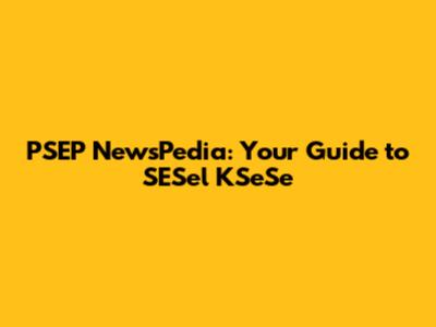 PSEP NewsPedia: Your Guide to SESel KSeSe