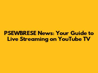 PSEWBRESE News: Your Guide to Live Streaming on YouTube TV