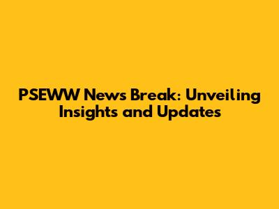 PSEWW News Break: Unveiling Insights and Updates