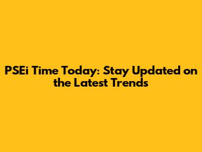 PSEi Time Today: Stay Updated on the Latest Trends