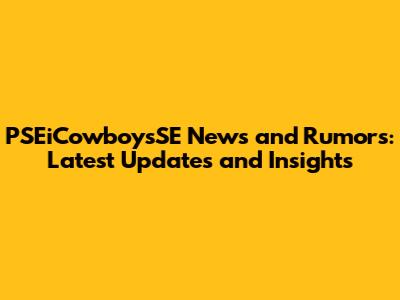 PSEiCowboysSE News and Rumors: Latest Updates and Insights