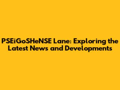 PSEiGoSHeNSE Lane: Exploring the Latest News and Developments