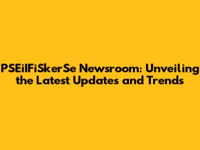 PSEiIFiSkerSe Newsroom: Unveiling the Latest Updates and Trends