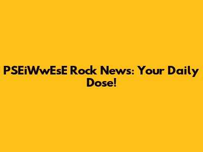 PSEiWwEsE Rock News: Your Daily Dose!