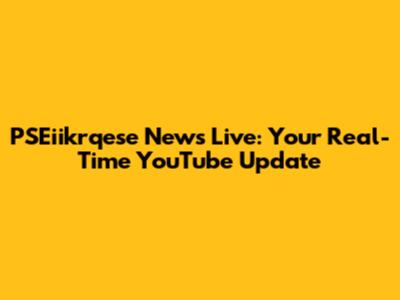 PSEiikrqese News Live: Your Real-Time YouTube Update