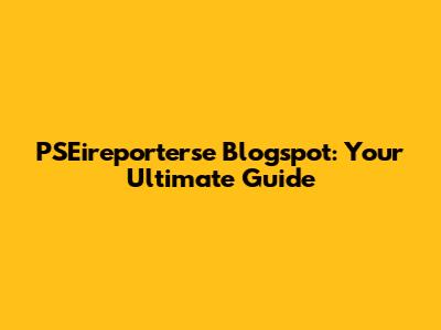 PSEireporterse Blogspot: Your Ultimate Guide