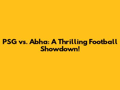 PSG vs. Abha: A Thrilling Football Showdown!