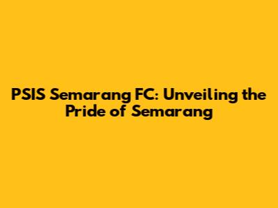PSIS Semarang FC: Unveiling the Pride of Semarang