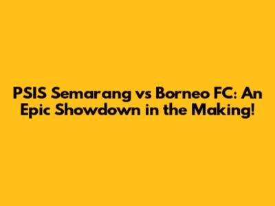 PSIS Semarang vs Borneo FC: An Epic Showdown in the Making!