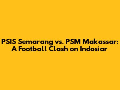 PSIS Semarang vs. PSM Makassar: A Football Clash on Indosiar