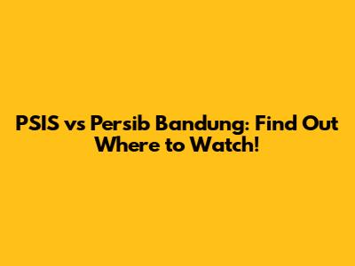 PSIS vs Persib Bandung: Find Out Where to Watch!