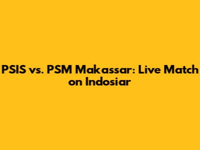 PSIS vs. PSM Makassar: Live Match on Indosiar