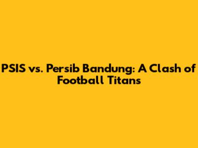 PSIS vs. Persib Bandung: A Clash of Football Titans