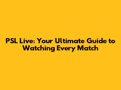 PSL Live: Your Ultimate Guide to Watching Every Match