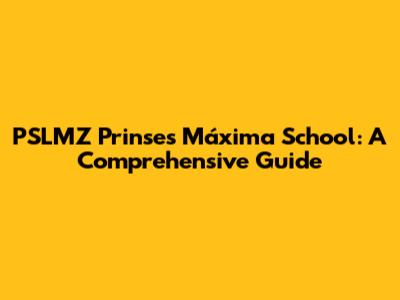 PSLMZ Prinses Máxima School: A Comprehensive Guide