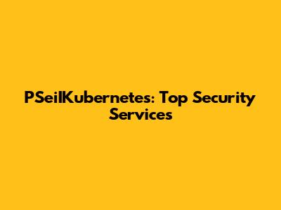PSeiIKubernetes: Top Security Services